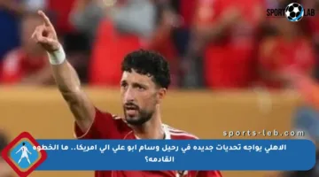 الأهلي يواجه تحديات جديدة في رحيل وسام أبو علي إلى أمريكا.. ما الخطوة القادمة؟